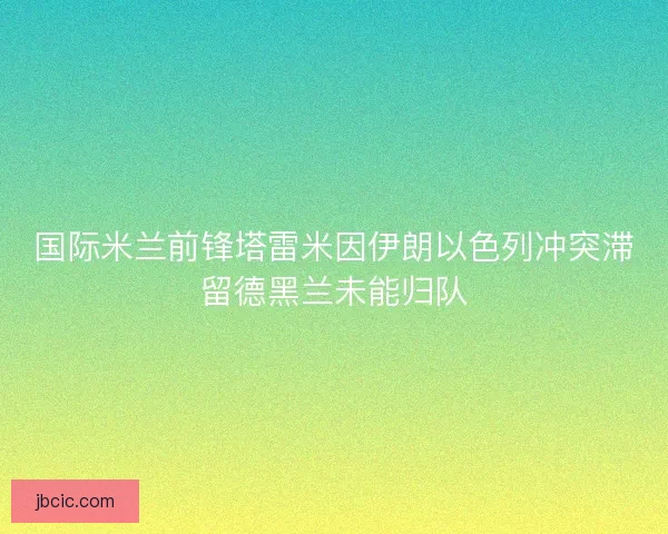 国际米兰前锋塔雷米因伊朗以色列冲突滞留德黑兰未能归队