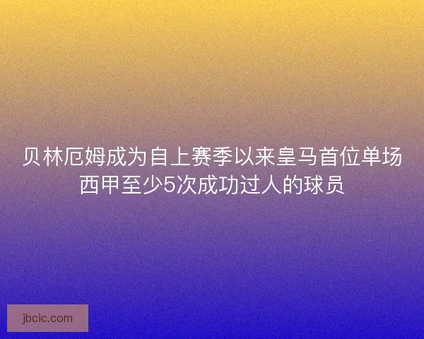 贝林厄姆成为自上赛季以来皇马首位单场西甲至少5次成功过人的球员