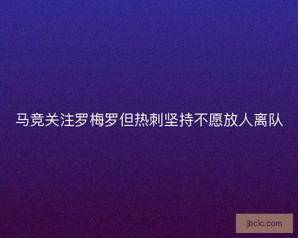 马竞关注罗梅罗但热刺坚持不愿放人离队