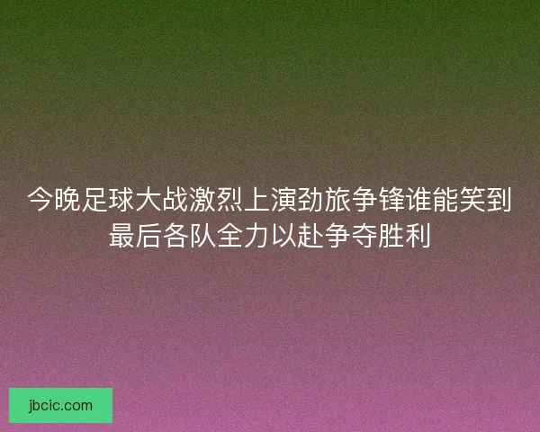 今晚足球大战激烈上演劲旅争锋谁能笑到最后各队全力以赴争夺胜利