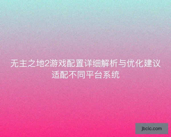 无主之地2游戏配置详细解析与优化建议适配不同平台系统