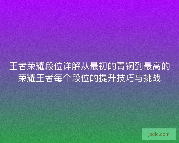 王者荣耀段位详解从最初的青铜到最高的荣耀王者每个段位的提升技巧与挑战