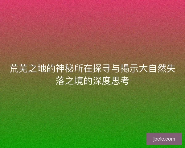 荒芜之地的神秘所在探寻与揭示大自然失落之境的深度思考