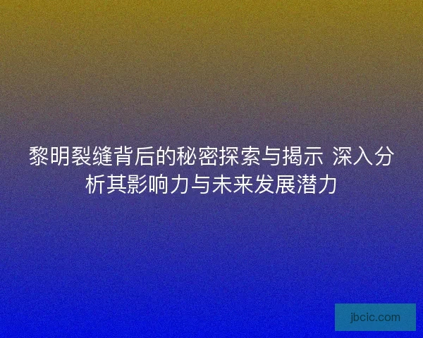 黎明裂缝背后的秘密探索与揭示 深入分析其影响力与未来发展潜力