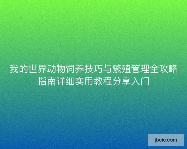 我的世界动物饲养技巧与繁殖管理全攻略指南详细实用教程分享入门