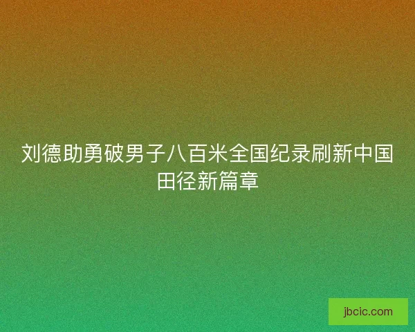 刘德助勇破男子八百米全国纪录刷新中国田径新篇章