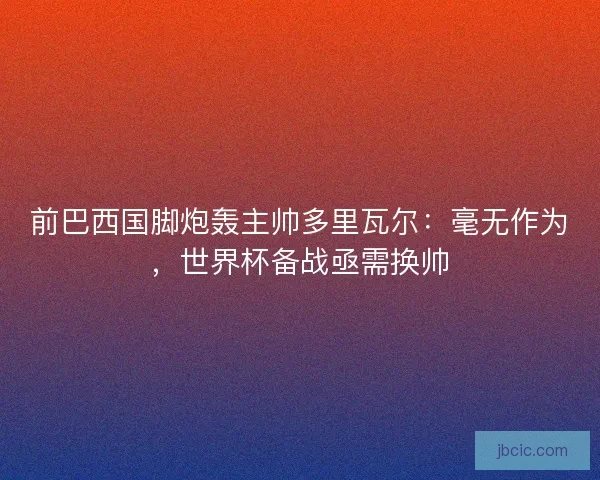 前巴西国脚炮轰主帅多里瓦尔：毫无作为，世界杯备战亟需换帅