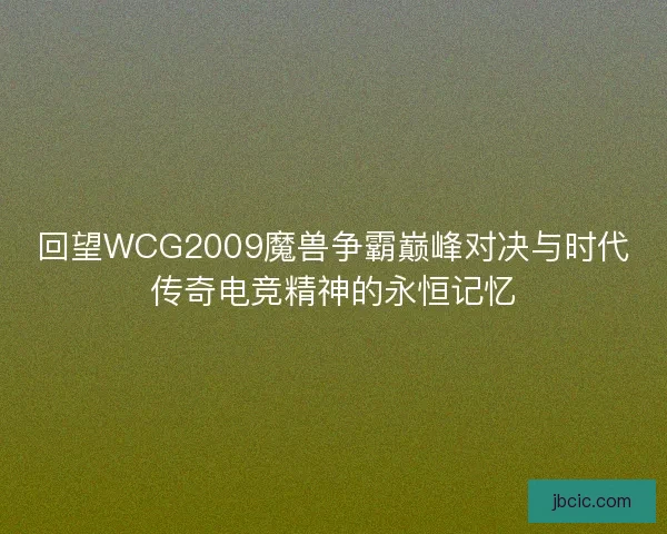 回望WCG2009魔兽争霸巅峰对决与时代传奇电竞精神的永恒记忆