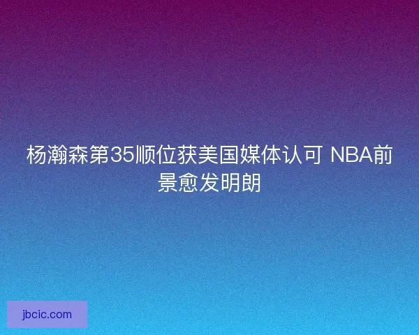 杨瀚森第35顺位获美国媒体认可 NBA前景愈发明朗