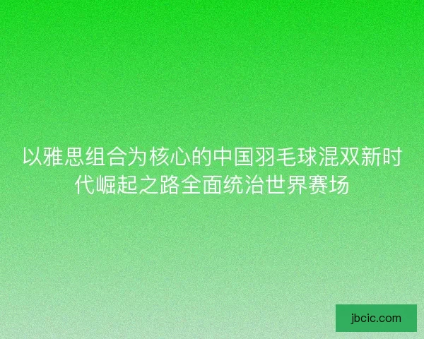 以雅思组合为核心的中国羽毛球混双新时代崛起之路全面统治世界赛场