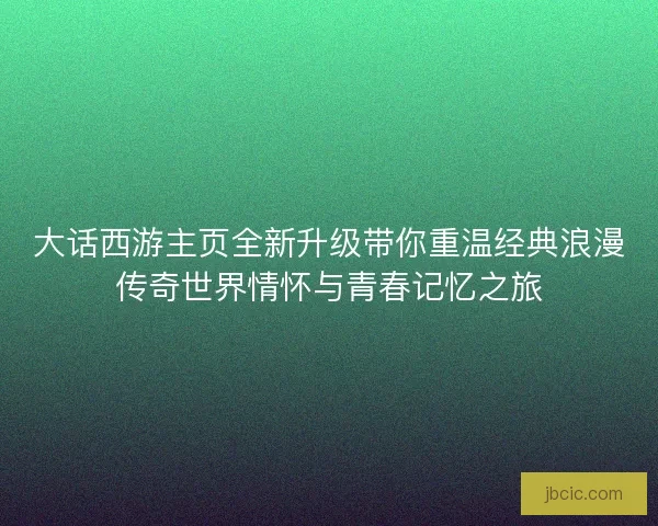 大话西游主页全新升级带你重温经典浪漫传奇世界情怀与青春记忆之旅