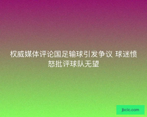 权威媒体评论国足输球引发争议 球迷愤怒批评球队无望