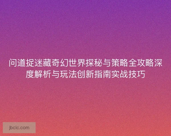 问道捉迷藏奇幻世界探秘与策略全攻略深度解析与玩法创新指南实战技巧