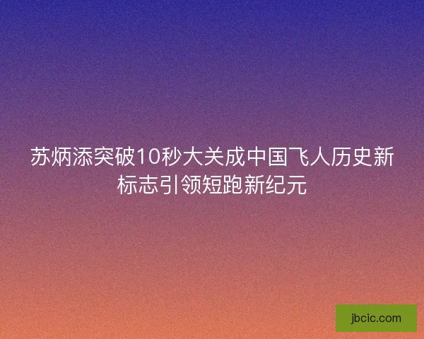 苏炳添突破10秒大关成中国飞人历史新标志引领短跑新纪元
