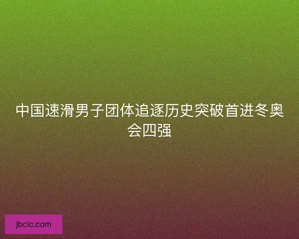 中国速滑男子团体追逐历史突破首进冬奥会四强